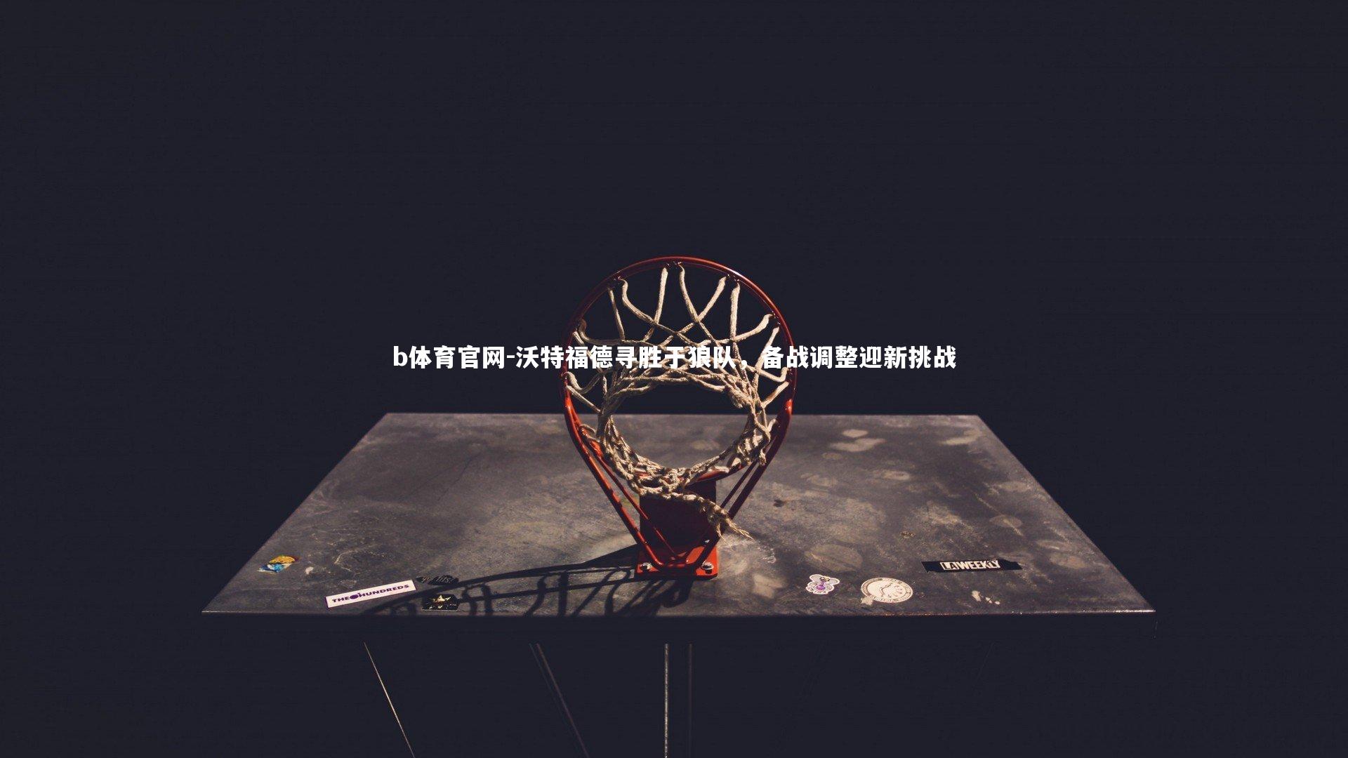 沃特福德寻胜于狼队，备战调整迎新挑战