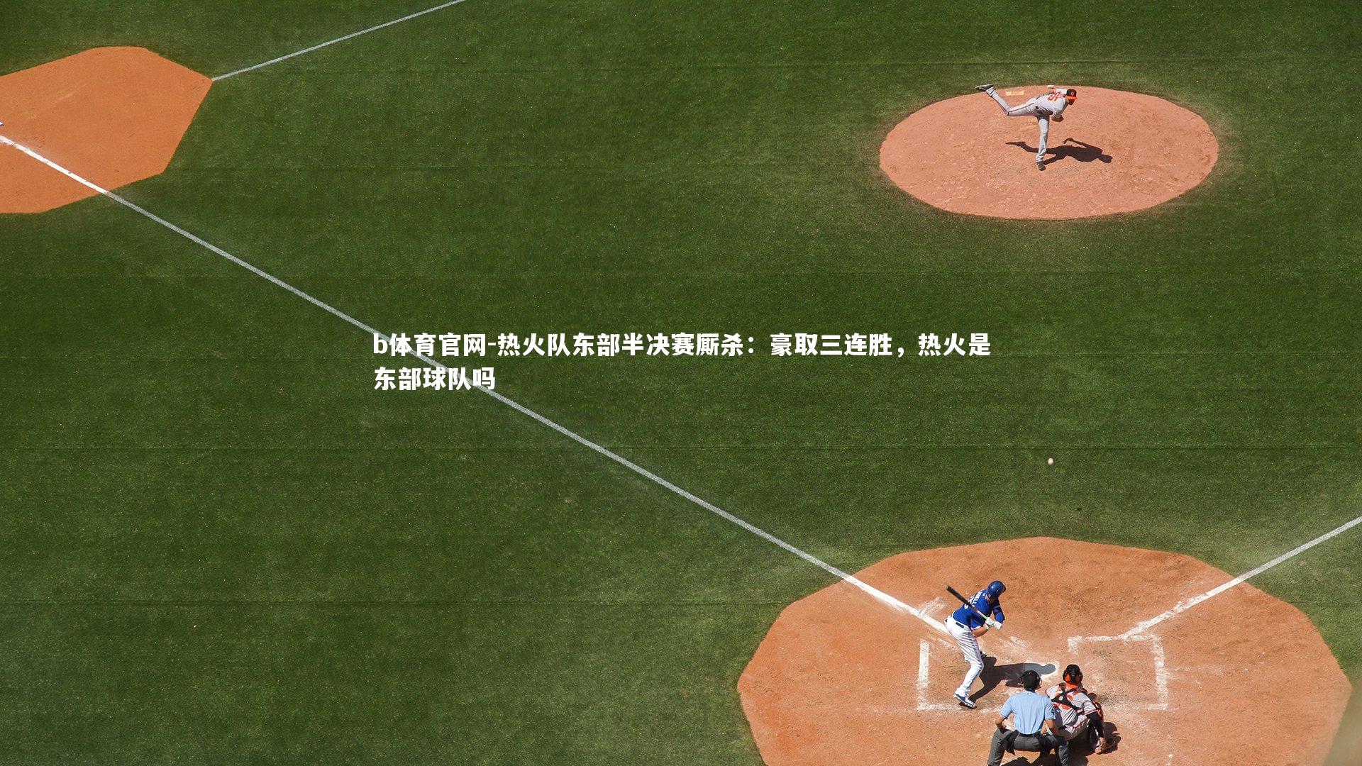 b体育官网-热火队东部半决赛厮杀：豪取三连胜，热火是东部球队吗