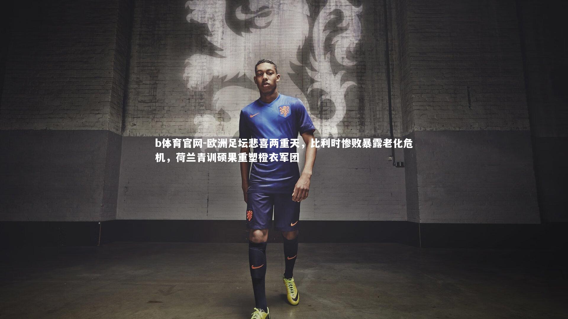 欧洲足坛悲喜两重天，比利时惨败暴露老化危机，荷兰青训硕果重塑橙衣军团
