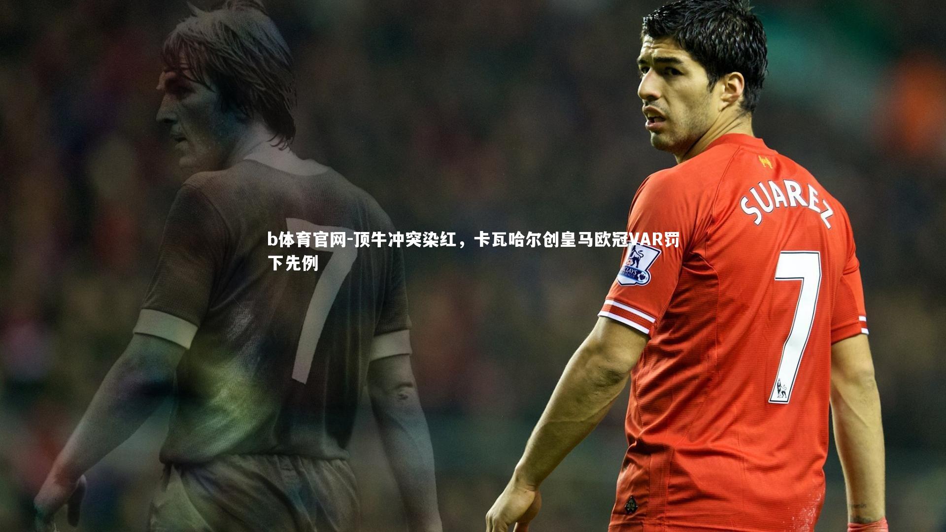 顶牛冲突染红，卡瓦哈尔创皇马欧冠VAR罚下先例