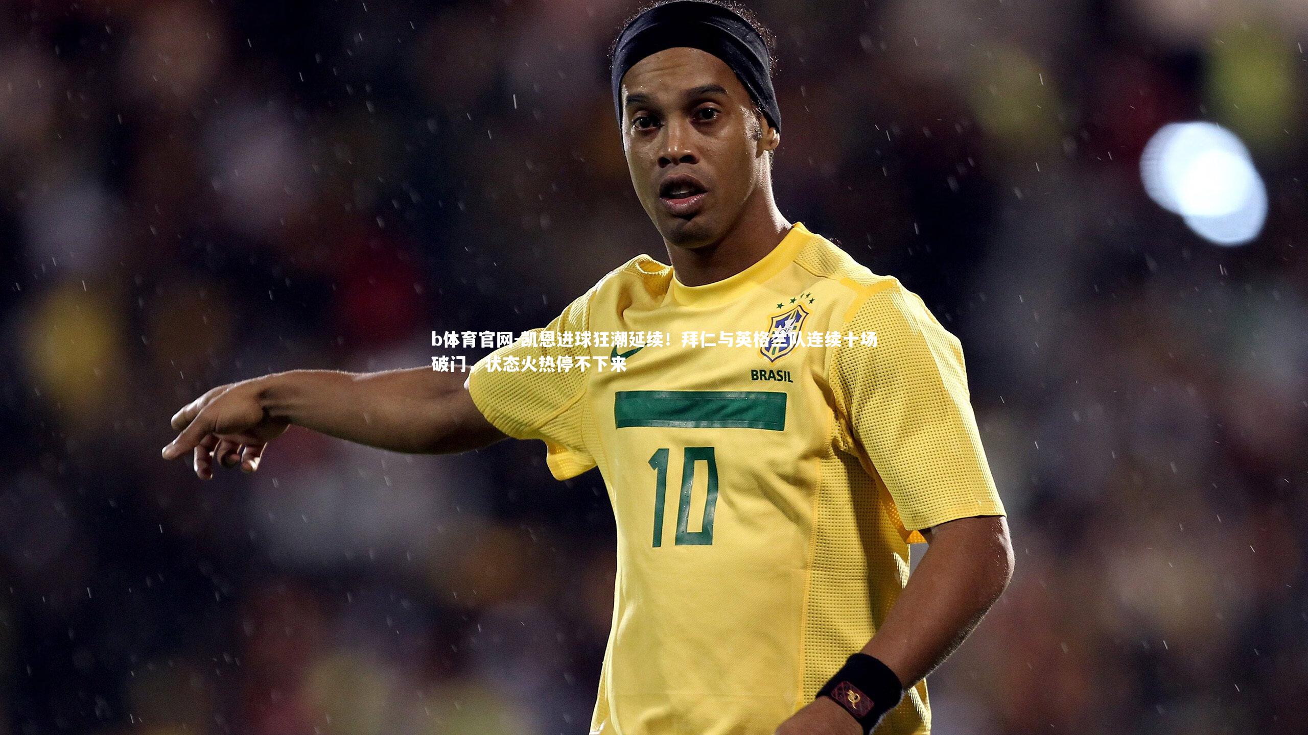 凯恩进球狂潮延续！拜仁与英格兰队连续十场破门，状态火热停不下来