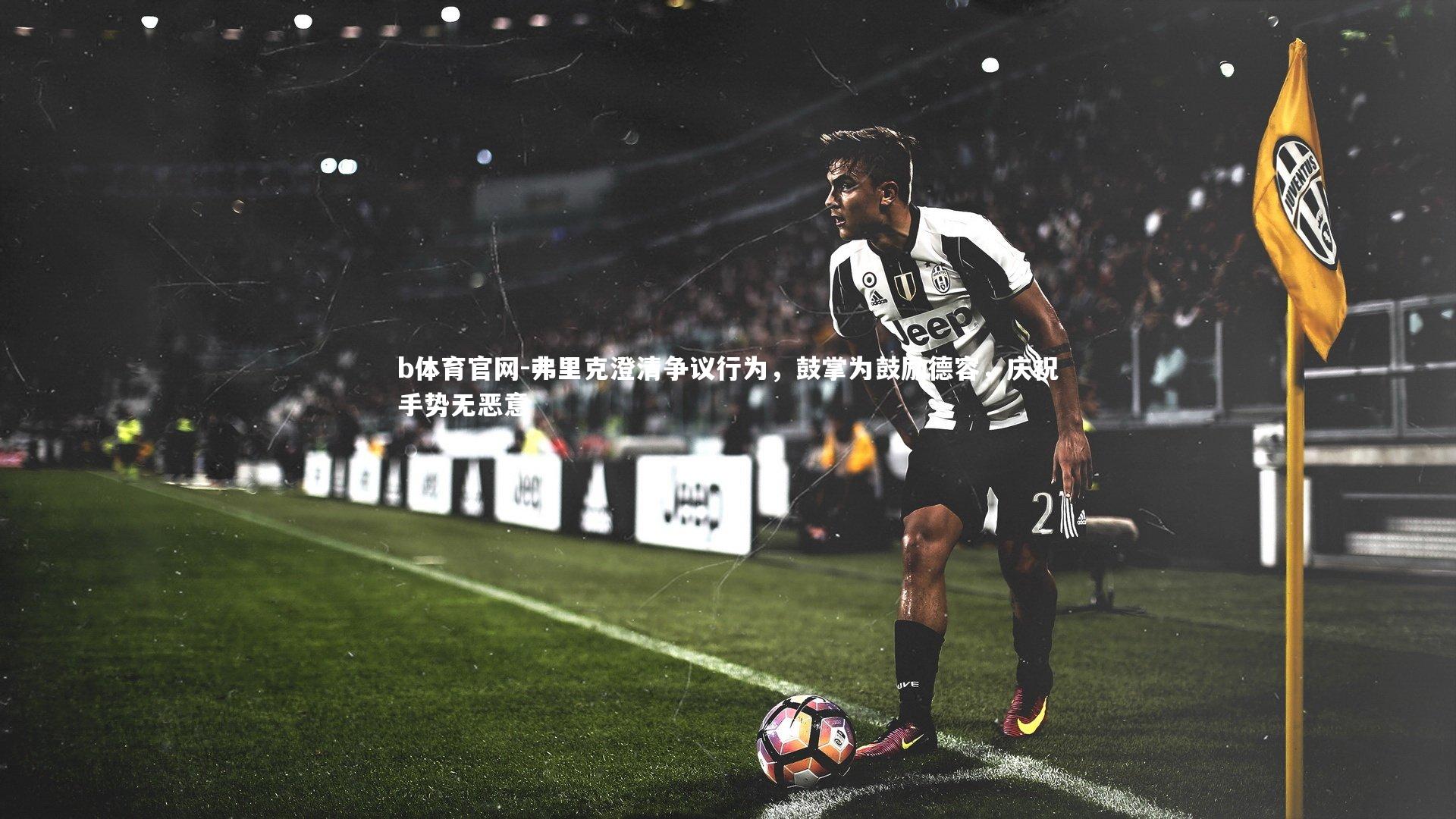 弗里克澄清争议行为，鼓掌为鼓励德容，庆祝手势无恶意