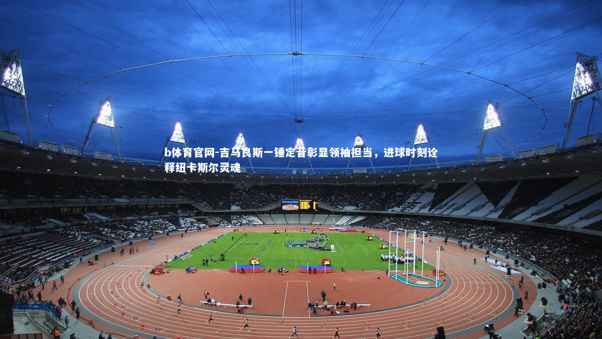 吉马良斯一锤定音彰显领袖担当，进球时刻诠释纽卡斯尔灵魂