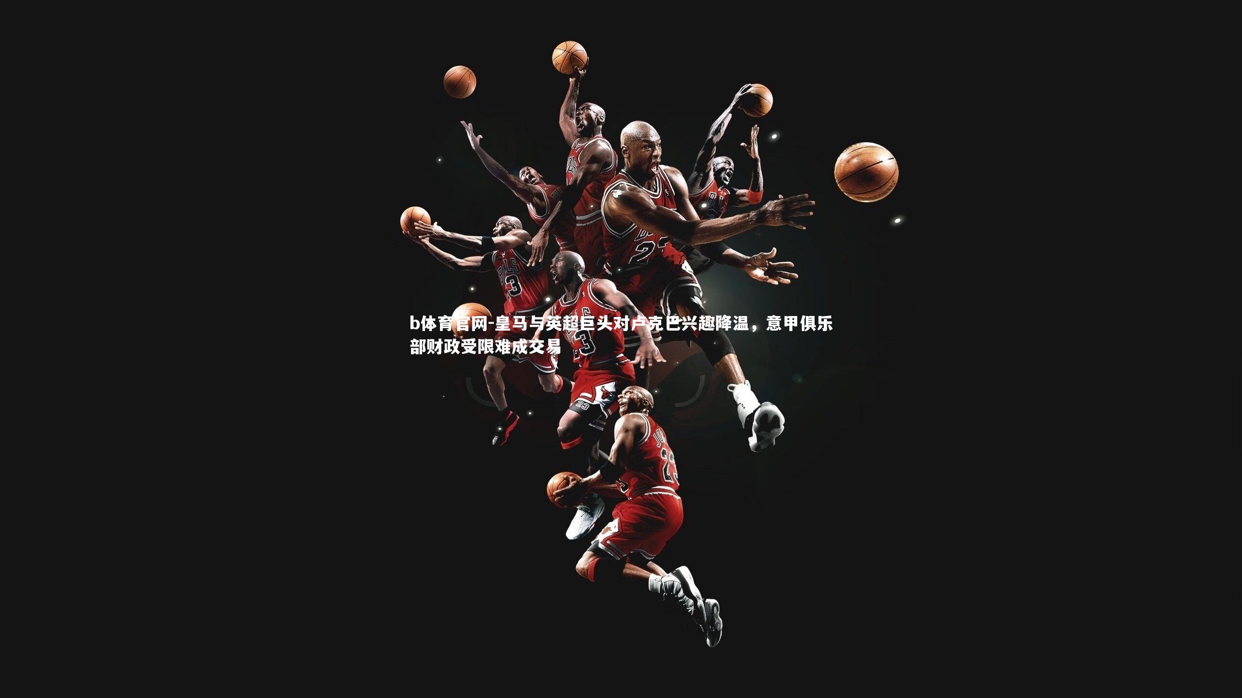 皇马与英超巨头对卢克巴兴趣降温，意甲俱乐部财政受限难成交易