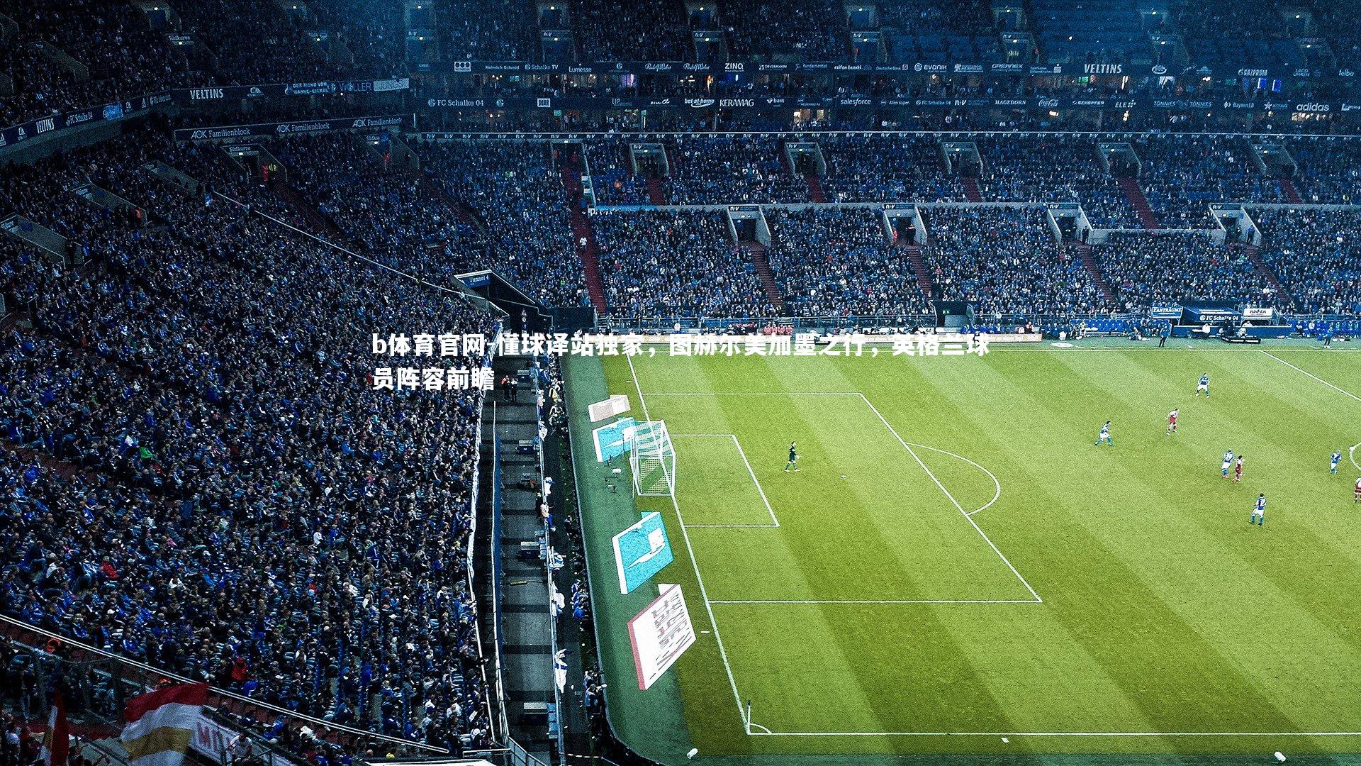 懂球译站独家，图赫尔美加墨之行，英格兰球员阵容前瞻