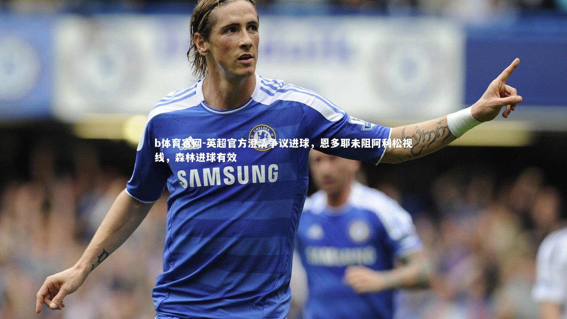 英超官方澄清争议进球，恩多耶未阻阿利松视线，森林进球有效