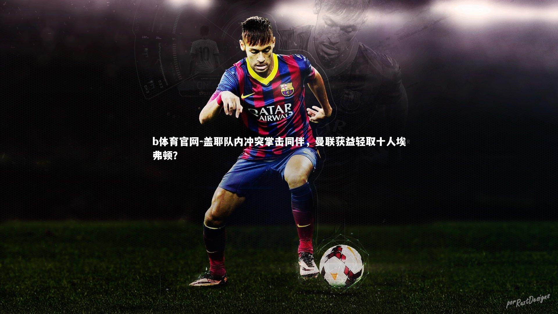 盖耶队内冲突掌击同伴，曼联获益轻取十人埃弗顿？