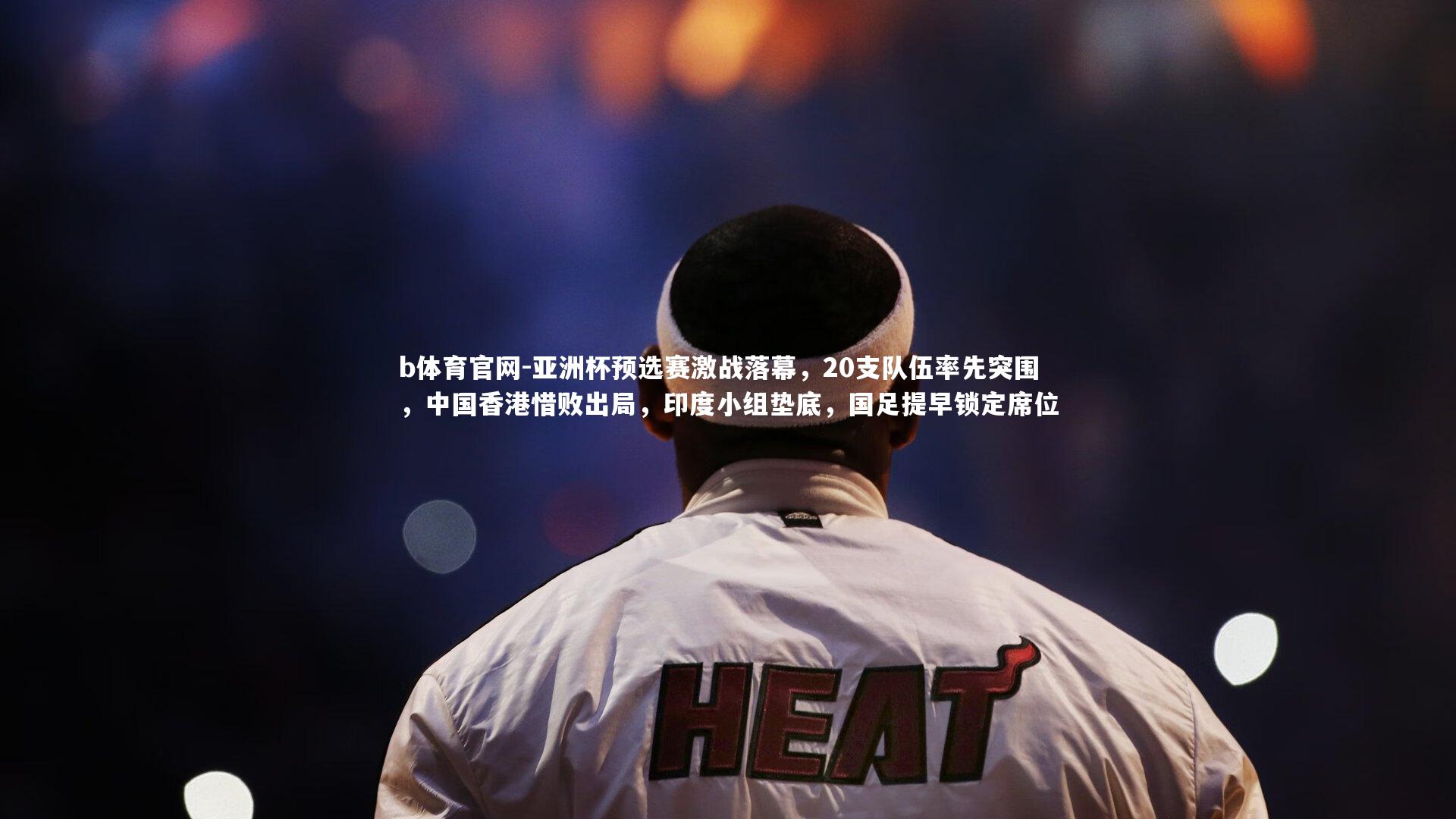 亚洲杯预选赛激战落幕，20支队伍率先突围，中国香港惜败出局，印度小组垫底，国足提早锁定席位