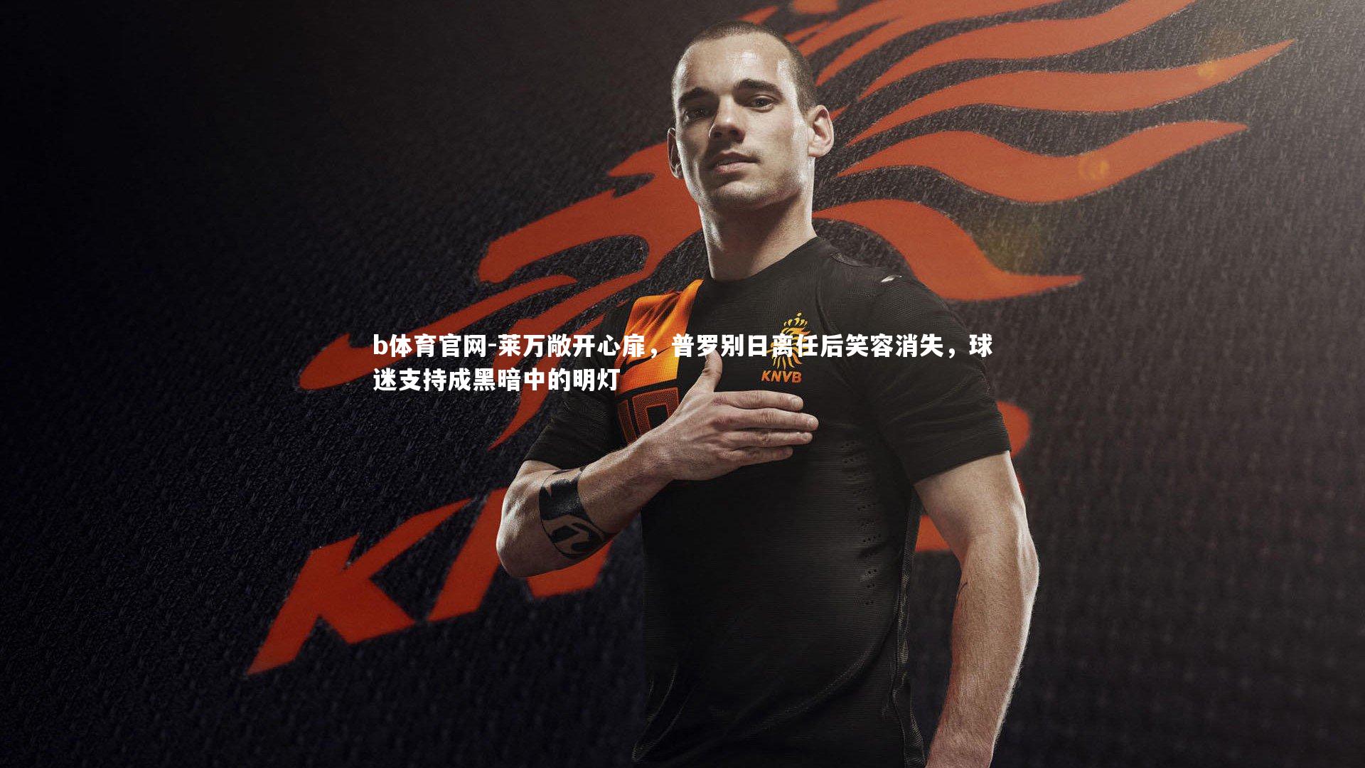 莱万敞开心扉,普罗别日离任后笑容消失,球迷支持成黑暗中的明灯