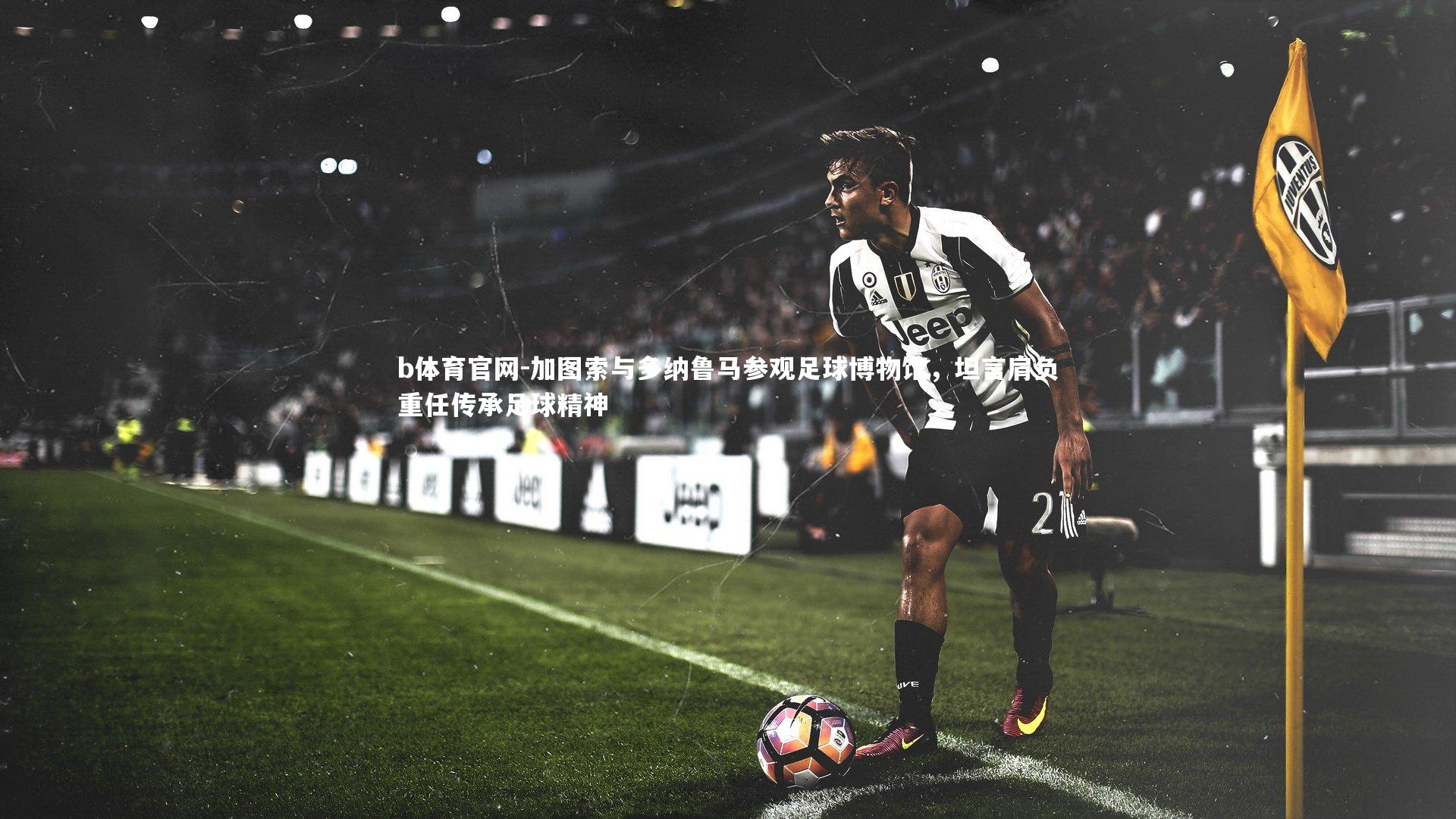 加图索与多纳鲁马参观足球博物馆，坦言肩负重任传承足球精神