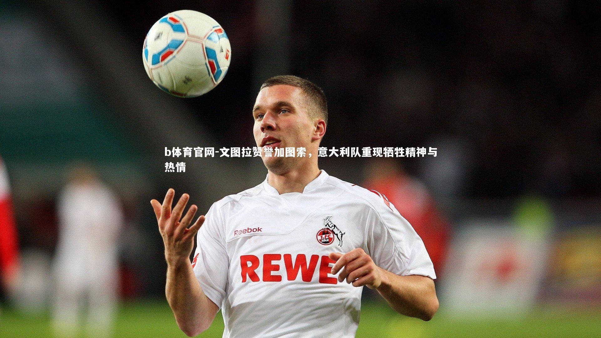 文图拉赞誉加图索，意大利队重现牺牲精神与热情